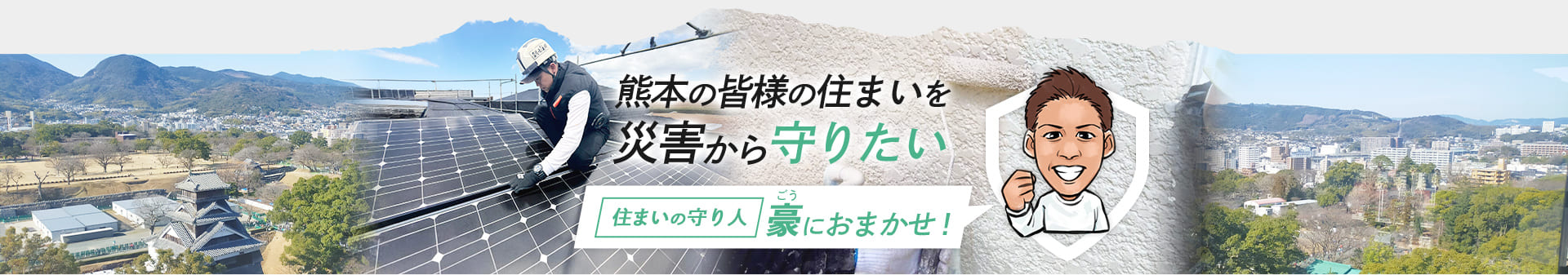 熊本の皆様の住まいを災害から守りたい　住まいの守り人豪におまかせ！