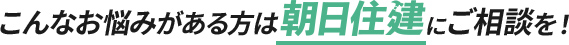 こんなお悩みがある方は朝日住建にご相談を！