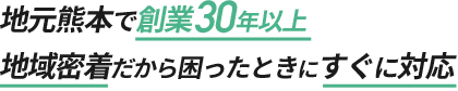 地元熊本で操業30年以上 地域密着だから困ったときにすぐに対応