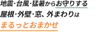 地震・台風・猛暑からお守りする 屋根・外壁・窓、外まわりはまるっとおまかせ