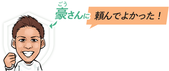 豪さんに頼んでよかった！お客様の声